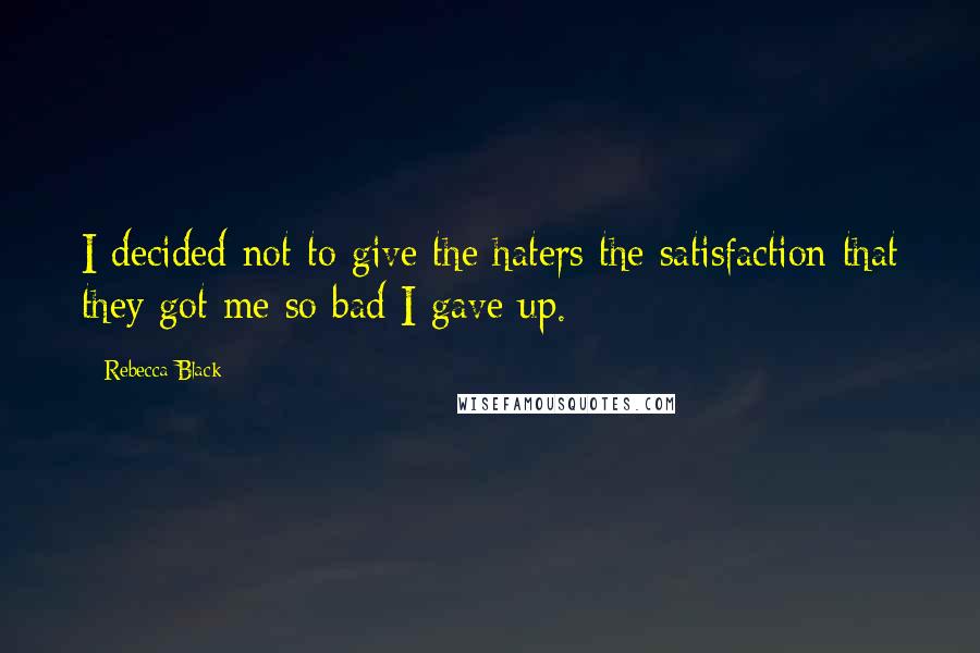 Rebecca Black Quotes: I decided not to give the haters the satisfaction that they got me so bad I gave up.