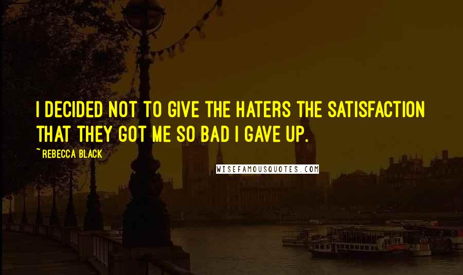 Rebecca Black Quotes: I decided not to give the haters the satisfaction that they got me so bad I gave up.