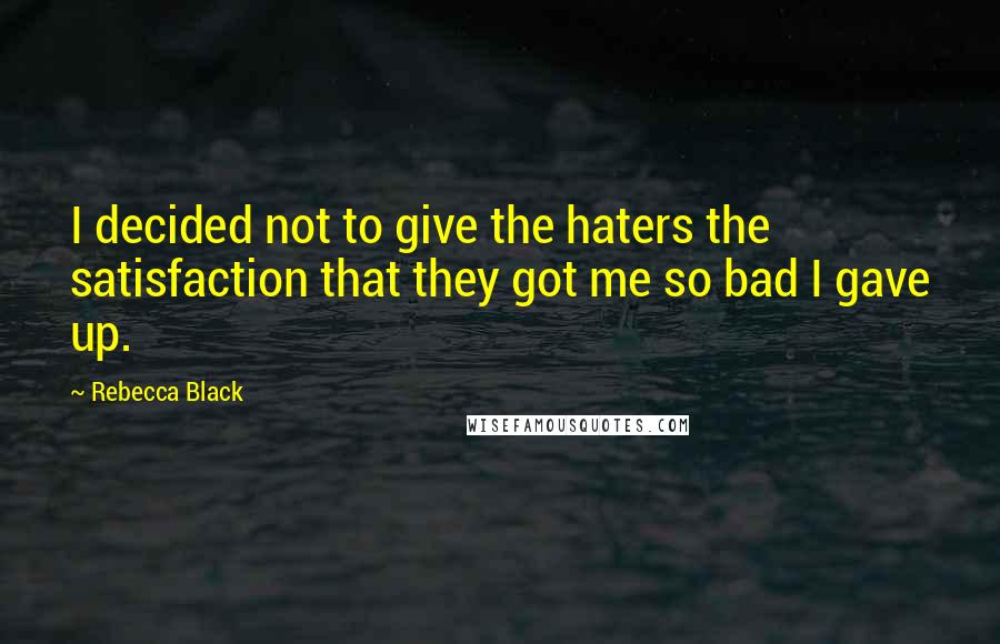 Rebecca Black Quotes: I decided not to give the haters the satisfaction that they got me so bad I gave up.