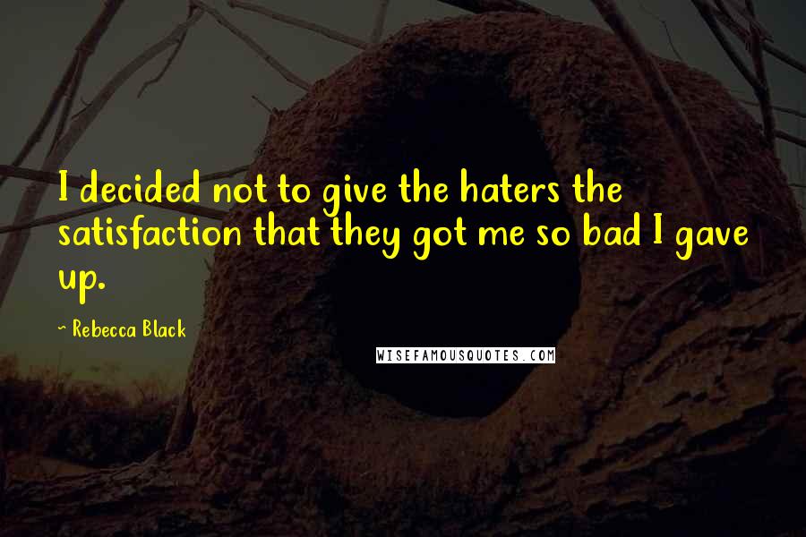 Rebecca Black Quotes: I decided not to give the haters the satisfaction that they got me so bad I gave up.
