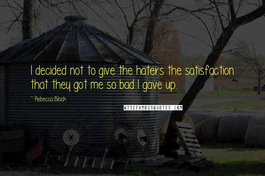 Rebecca Black Quotes: I decided not to give the haters the satisfaction that they got me so bad I gave up.