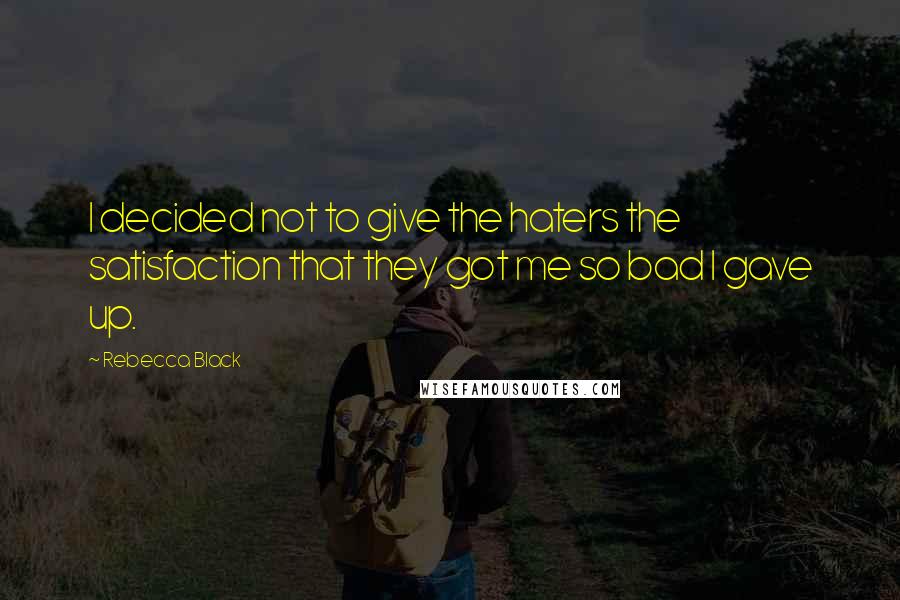 Rebecca Black Quotes: I decided not to give the haters the satisfaction that they got me so bad I gave up.