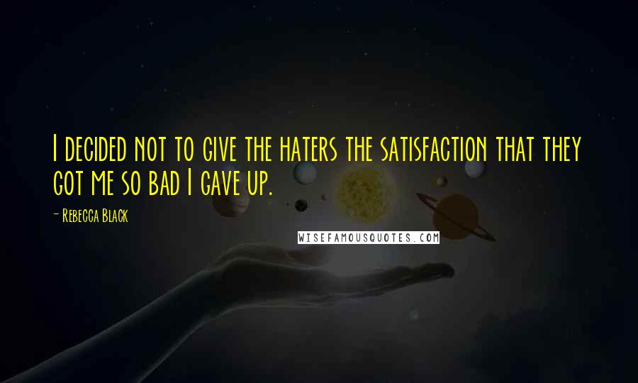 Rebecca Black Quotes: I decided not to give the haters the satisfaction that they got me so bad I gave up.
