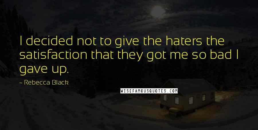 Rebecca Black Quotes: I decided not to give the haters the satisfaction that they got me so bad I gave up.