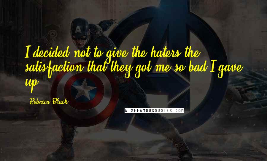 Rebecca Black Quotes: I decided not to give the haters the satisfaction that they got me so bad I gave up.