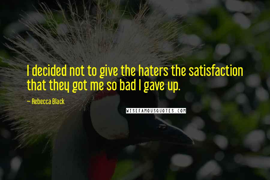 Rebecca Black Quotes: I decided not to give the haters the satisfaction that they got me so bad I gave up.
