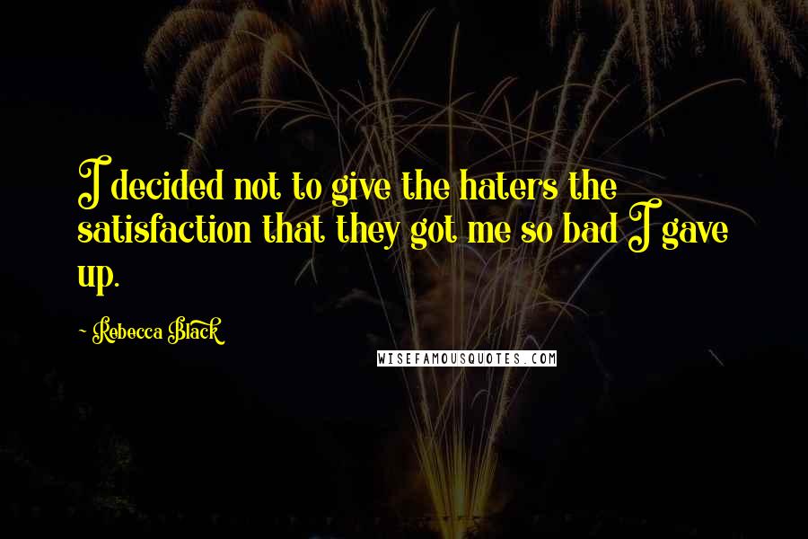 Rebecca Black Quotes: I decided not to give the haters the satisfaction that they got me so bad I gave up.