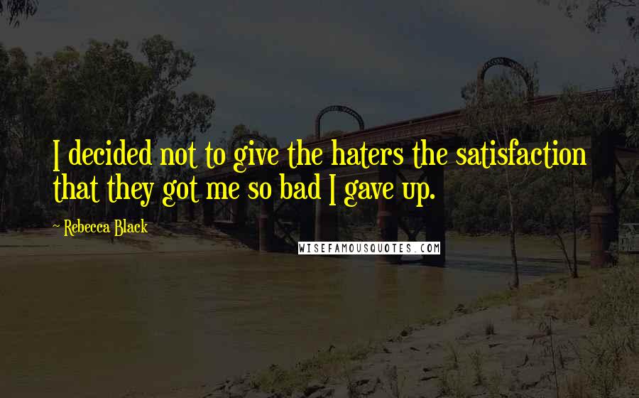 Rebecca Black Quotes: I decided not to give the haters the satisfaction that they got me so bad I gave up.