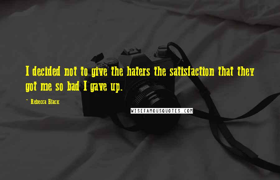 Rebecca Black Quotes: I decided not to give the haters the satisfaction that they got me so bad I gave up.