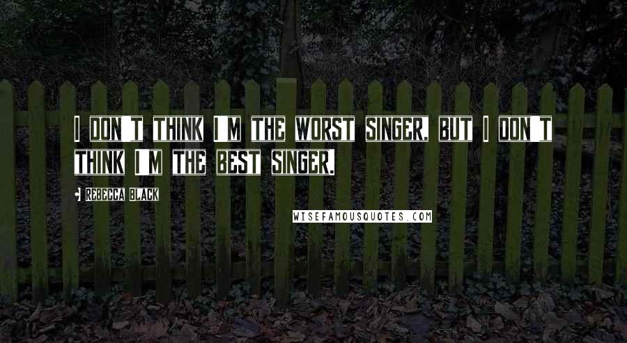 Rebecca Black Quotes: I don't think I'm the worst singer, but I don't think I'm the best singer.