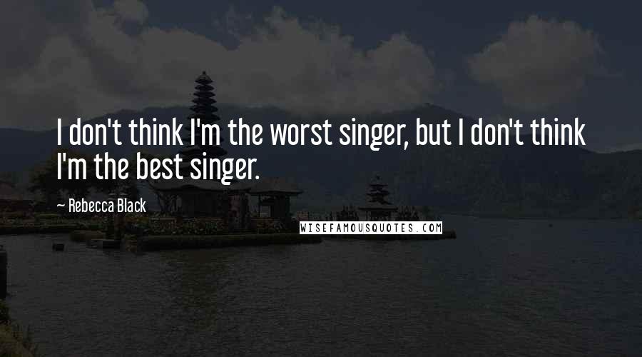 Rebecca Black Quotes: I don't think I'm the worst singer, but I don't think I'm the best singer.