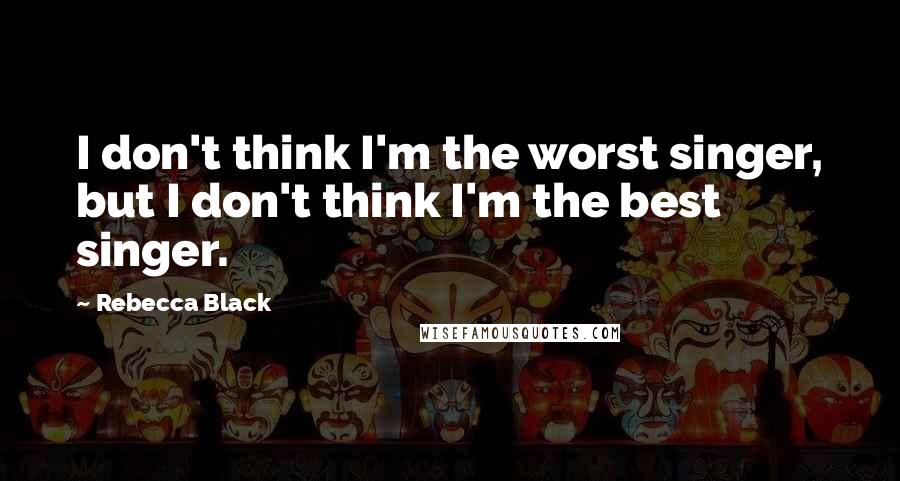 Rebecca Black Quotes: I don't think I'm the worst singer, but I don't think I'm the best singer.