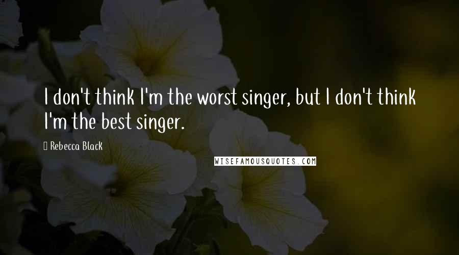 Rebecca Black Quotes: I don't think I'm the worst singer, but I don't think I'm the best singer.