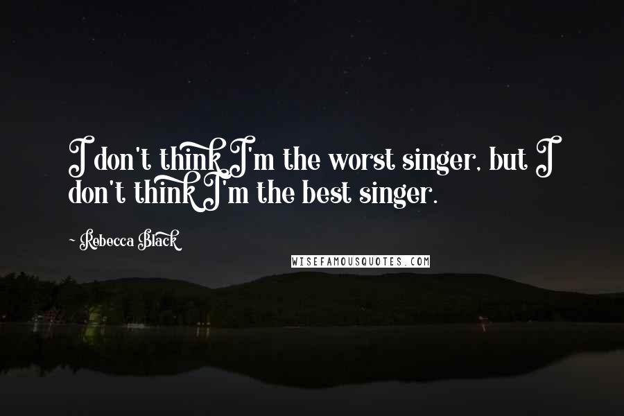 Rebecca Black Quotes: I don't think I'm the worst singer, but I don't think I'm the best singer.