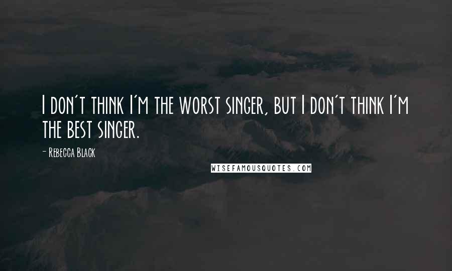 Rebecca Black Quotes: I don't think I'm the worst singer, but I don't think I'm the best singer.