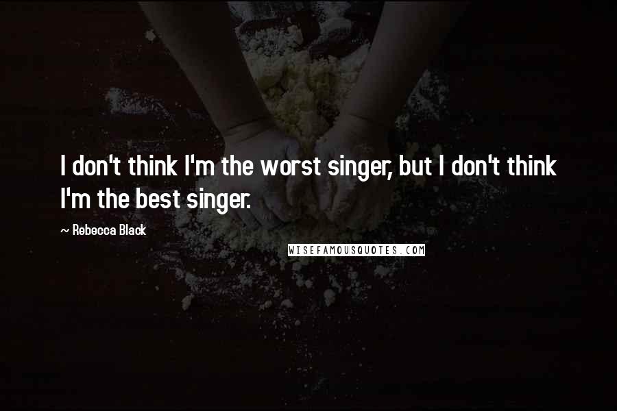 Rebecca Black Quotes: I don't think I'm the worst singer, but I don't think I'm the best singer.