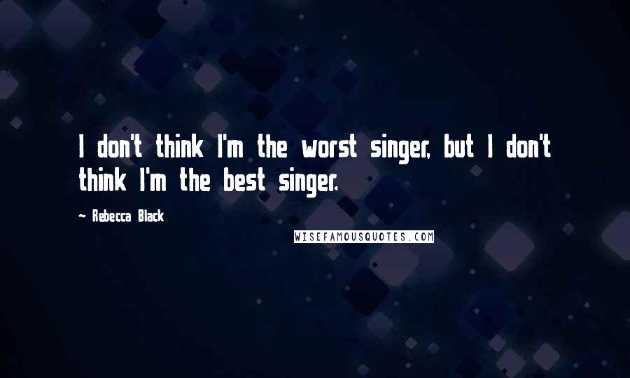 Rebecca Black Quotes: I don't think I'm the worst singer, but I don't think I'm the best singer.