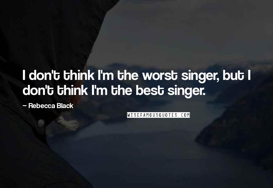 Rebecca Black Quotes: I don't think I'm the worst singer, but I don't think I'm the best singer.