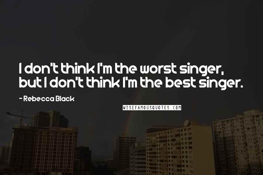 Rebecca Black Quotes: I don't think I'm the worst singer, but I don't think I'm the best singer.