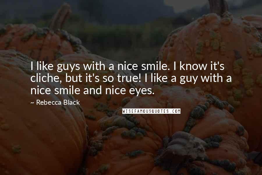 Rebecca Black Quotes: I like guys with a nice smile. I know it's cliche, but it's so true! I like a guy with a nice smile and nice eyes.