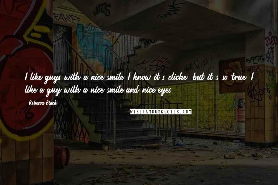 Rebecca Black Quotes: I like guys with a nice smile. I know it's cliche, but it's so true! I like a guy with a nice smile and nice eyes.