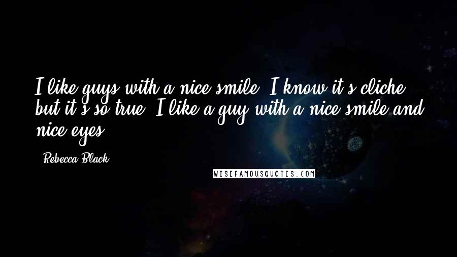 Rebecca Black Quotes: I like guys with a nice smile. I know it's cliche, but it's so true! I like a guy with a nice smile and nice eyes.