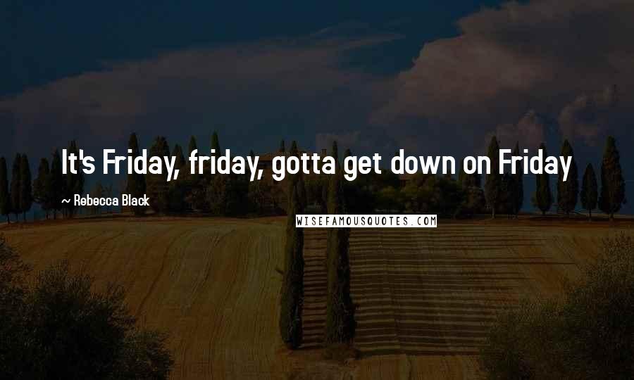 Rebecca Black Quotes: It's Friday, friday, gotta get down on Friday
