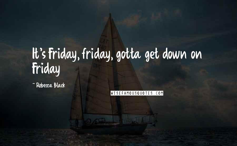 Rebecca Black Quotes: It's Friday, friday, gotta get down on Friday