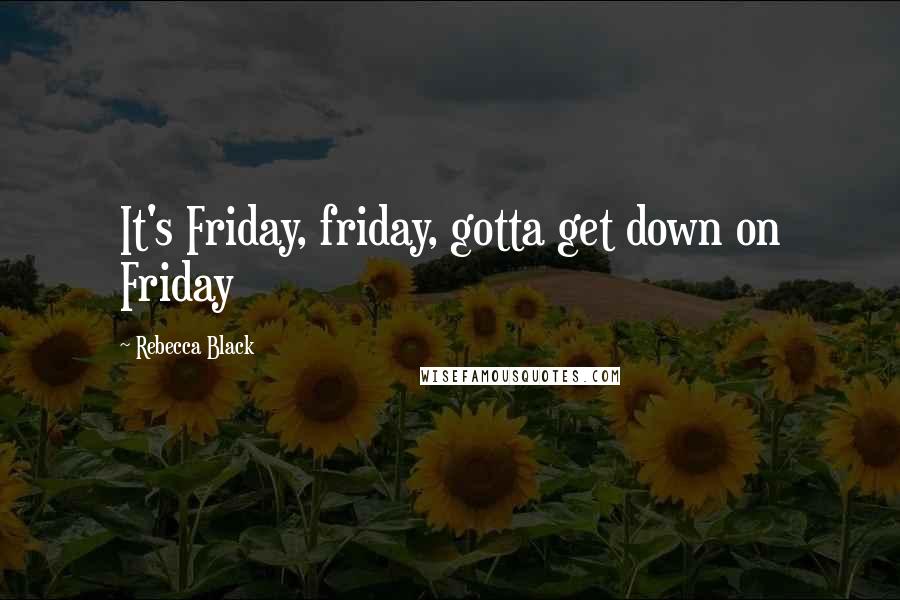 Rebecca Black Quotes: It's Friday, friday, gotta get down on Friday