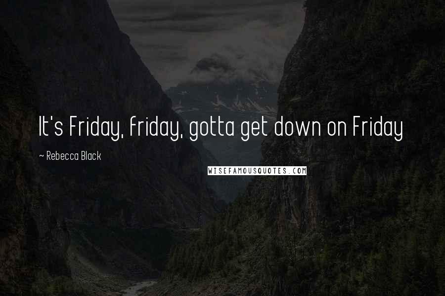 Rebecca Black Quotes: It's Friday, friday, gotta get down on Friday