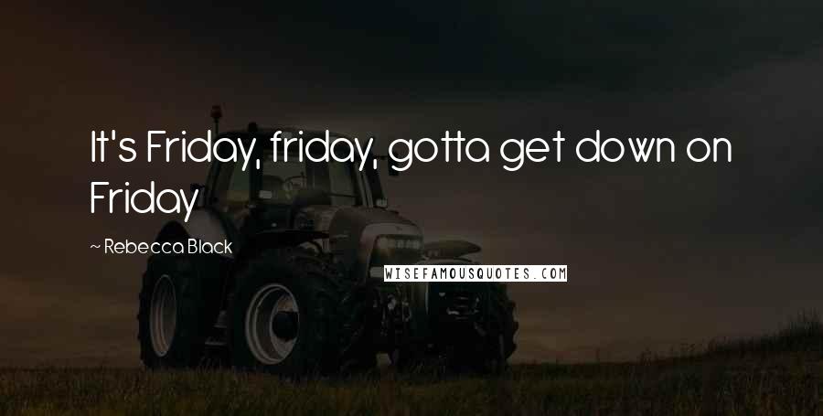 Rebecca Black Quotes: It's Friday, friday, gotta get down on Friday