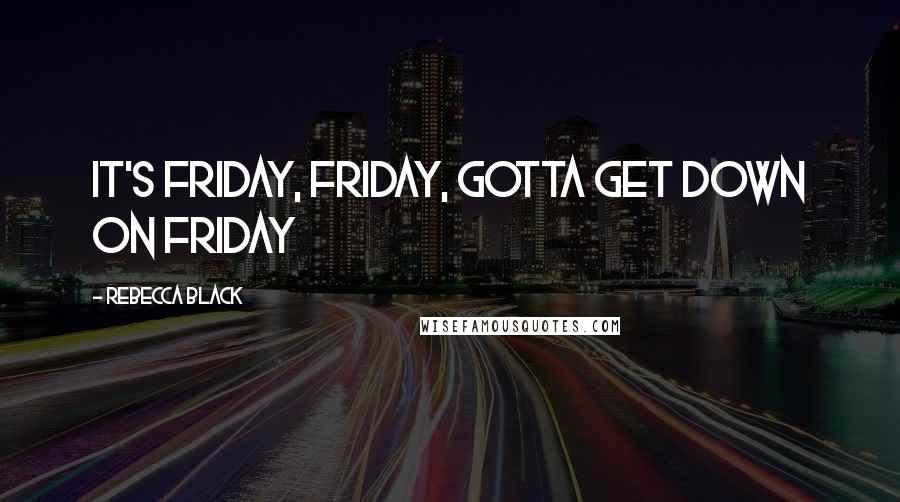 Rebecca Black Quotes: It's Friday, friday, gotta get down on Friday