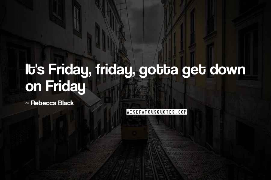 Rebecca Black Quotes: It's Friday, friday, gotta get down on Friday