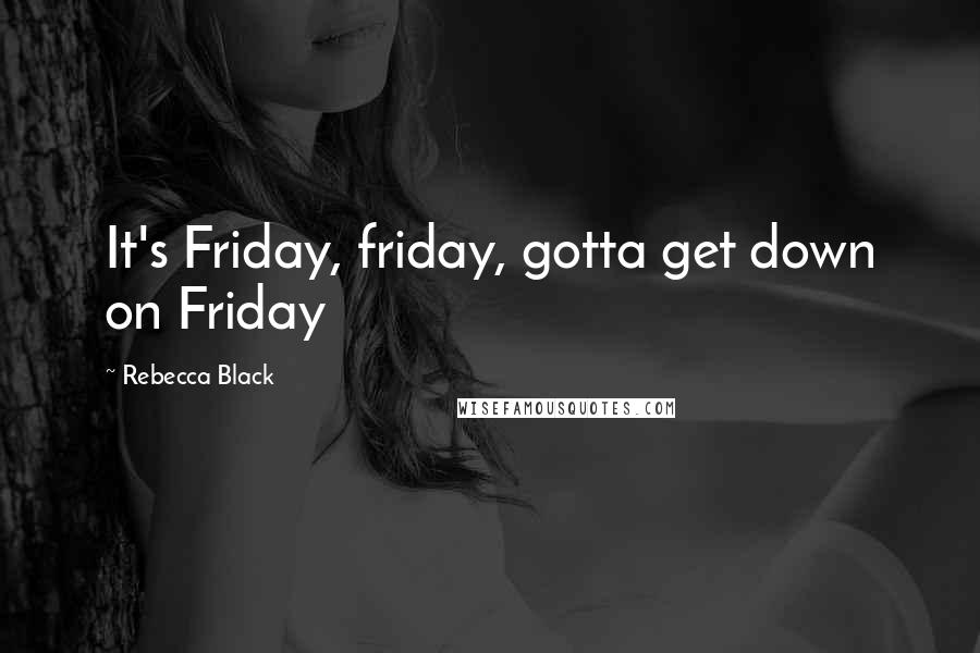 Rebecca Black Quotes: It's Friday, friday, gotta get down on Friday