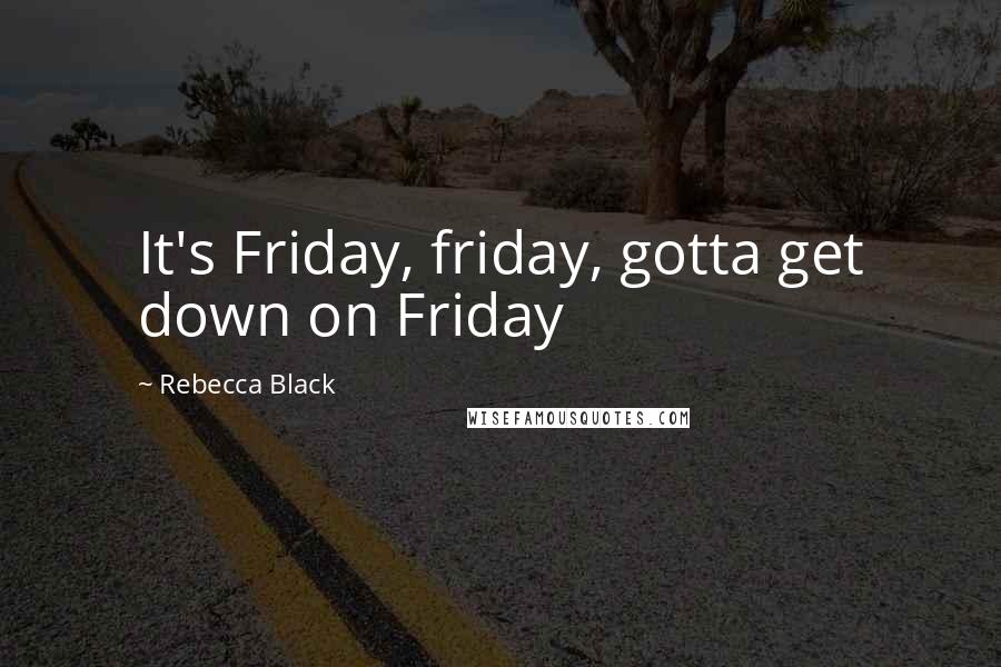 Rebecca Black Quotes: It's Friday, friday, gotta get down on Friday