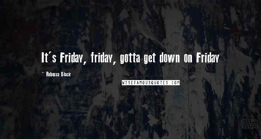 Rebecca Black Quotes: It's Friday, friday, gotta get down on Friday
