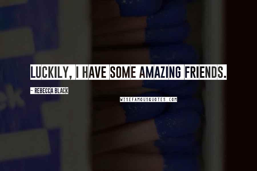 Rebecca Black Quotes: Luckily, I have some amazing friends.