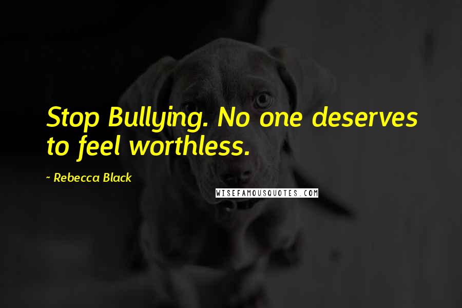 Rebecca Black Quotes: Stop Bullying. No one deserves to feel worthless.