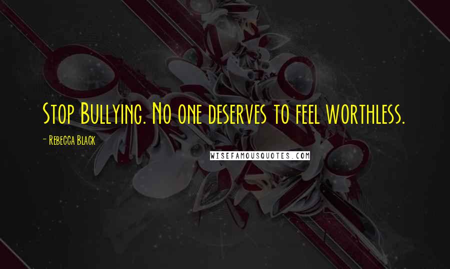 Rebecca Black Quotes: Stop Bullying. No one deserves to feel worthless.