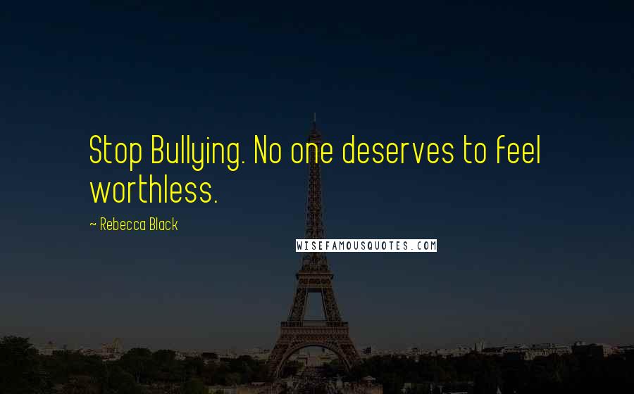 Rebecca Black Quotes: Stop Bullying. No one deserves to feel worthless.