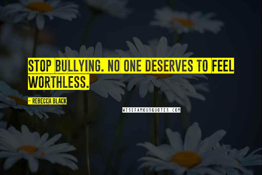 Rebecca Black Quotes: Stop Bullying. No one deserves to feel worthless.