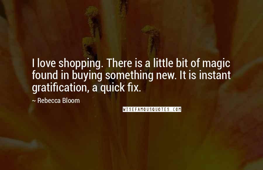 Rebecca Bloom Quotes: I love shopping. There is a little bit of magic found in buying something new. It is instant gratification, a quick fix.