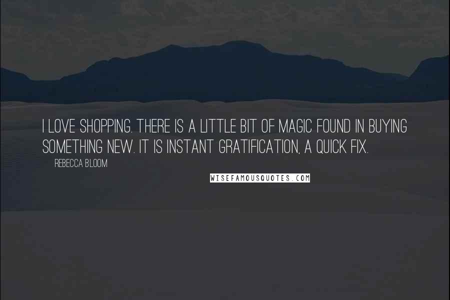 Rebecca Bloom Quotes: I love shopping. There is a little bit of magic found in buying something new. It is instant gratification, a quick fix.