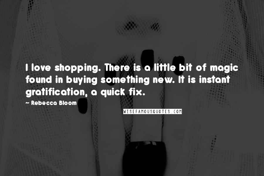 Rebecca Bloom Quotes: I love shopping. There is a little bit of magic found in buying something new. It is instant gratification, a quick fix.