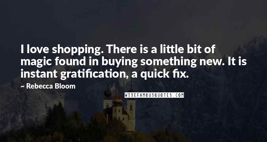 Rebecca Bloom Quotes: I love shopping. There is a little bit of magic found in buying something new. It is instant gratification, a quick fix.