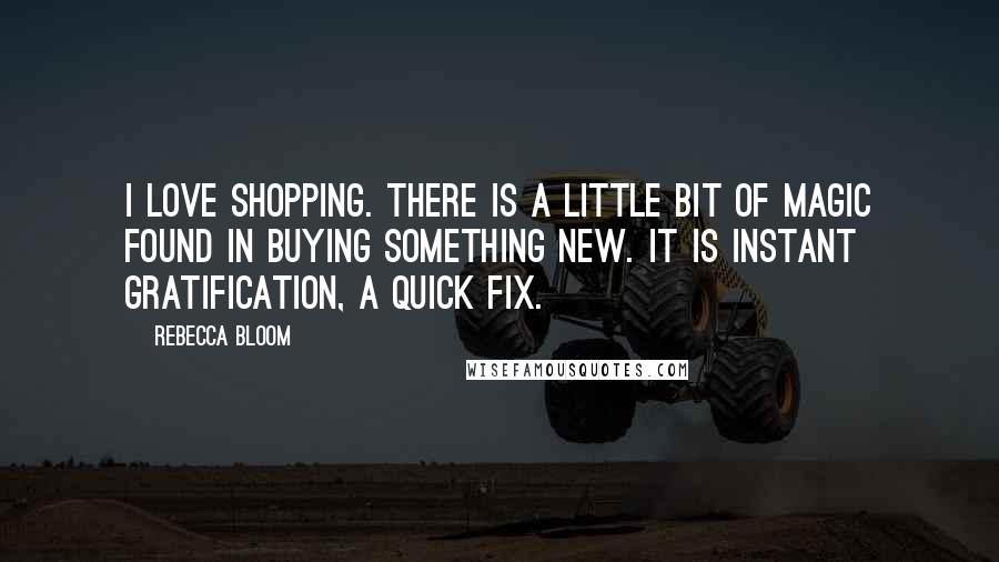 Rebecca Bloom Quotes: I love shopping. There is a little bit of magic found in buying something new. It is instant gratification, a quick fix.