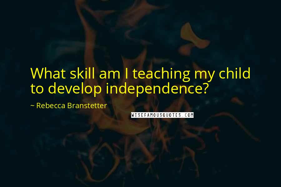 Rebecca Branstetter Quotes: What skill am I teaching my child to develop independence?