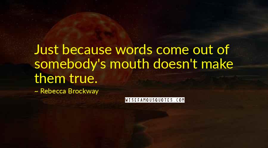 Rebecca Brockway Quotes: Just because words come out of somebody's mouth doesn't make them true.