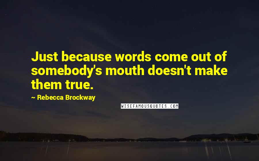 Rebecca Brockway Quotes: Just because words come out of somebody's mouth doesn't make them true.
