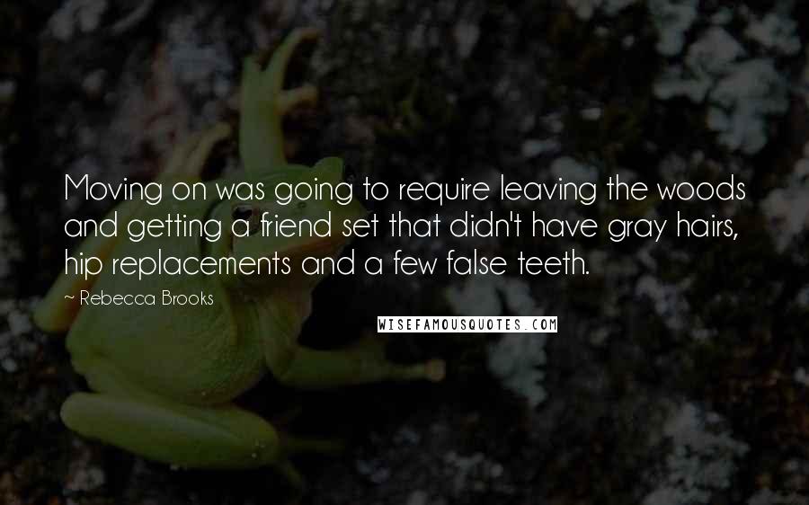 Rebecca Brooks Quotes: Moving on was going to require leaving the woods and getting a friend set that didn't have gray hairs, hip replacements and a few false teeth.